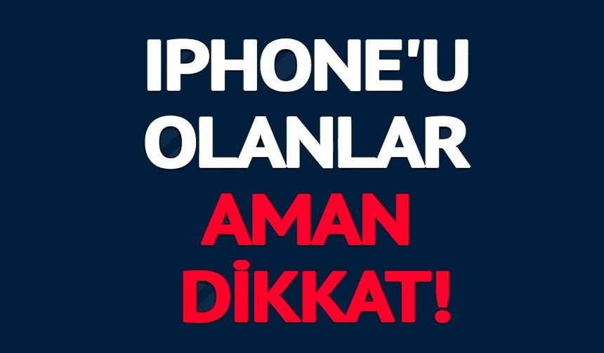 İPHONE'U OLANLAR AMAN DİKKAT!