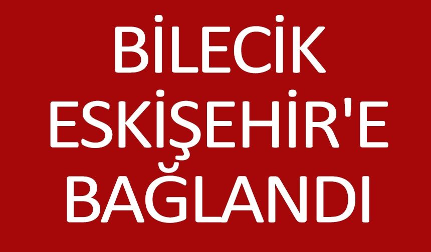 BİLECİK ESKİŞEHİRE BAĞLANDI