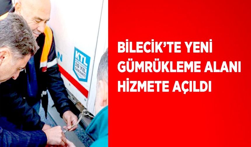 BİLECİK’TE YENİ GÜMRÜKLEME ALANI HİZMETE AÇILDI