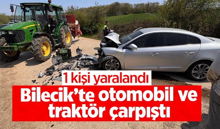 BİLECİK'TE OTOMOBİL İLE TRAKTÖRÜN ÇARPIŞTI, 1 KİŞİ YARALANDI