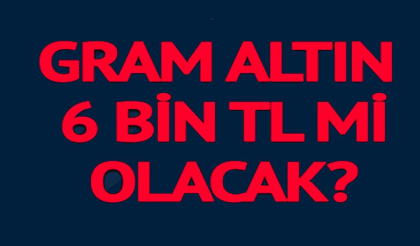 GRAM ALTIN 6 BİN TL Mİ OLACAK?