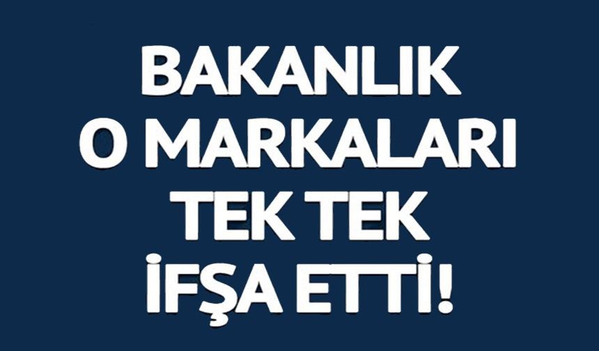 BAKANLIK O MARKALARI TEK TEK İFŞA ETTİ!