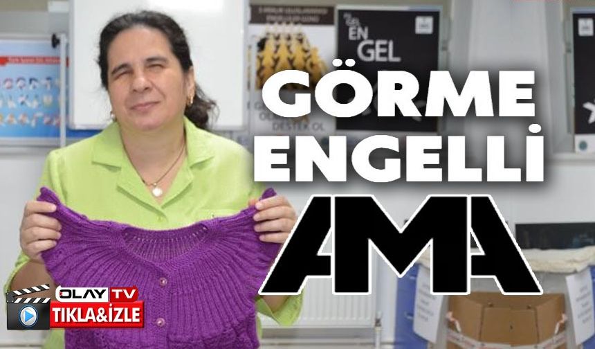 GÖRME ENGELLİ ÇİLER KOCAMAN DÜNYASINI ÖRGÜYLE GÜZELLEŞTİRİYOR
