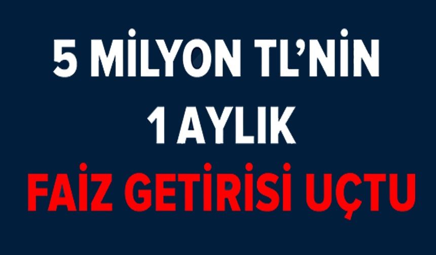 5 MİLYON TL'NİN FAİZ GETİRİSİ UÇTU