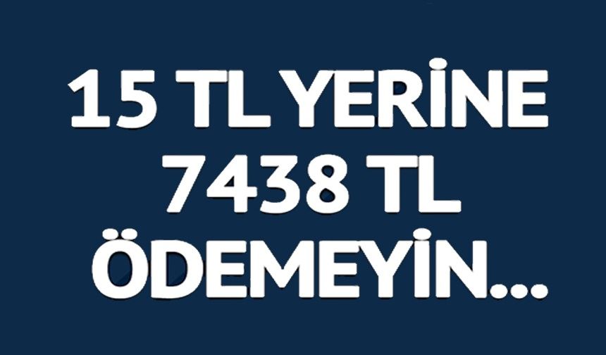 15 TL YERİNE 7438 TL ÖDEMEYİN