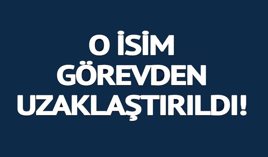 GÖREVDEN UZAKLAŞTIRILDI