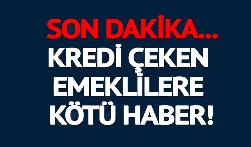 KREDİ ÇEKEN EMEKLİLERE KÖTÜ HABER!