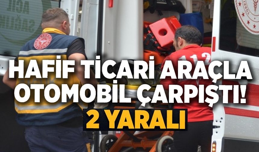HAFİF TİCARİ ARAÇ İLE OTOMOBİL ÇARPIŞTI, 2 YARALI