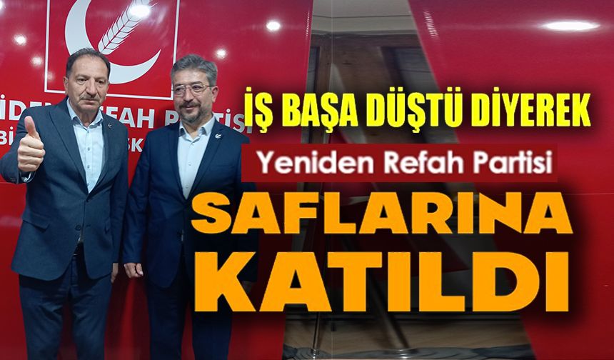 "İŞ BAŞA DÜŞTÜ" DEDİ VE YENİDEN REFAH PARTİSİ SAFLARINA KATILDI