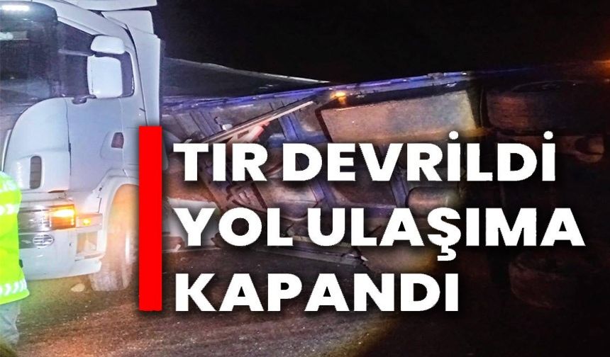 TIR DEVRİLDİ, YOL ULAŞIMA KAPANDI