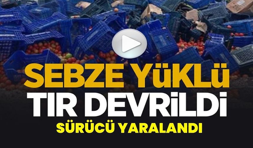 KONTROLDEN ÇIKAN SEBZE YÜKLÜ TIR DEVRİLDİ: 1 YARALI
