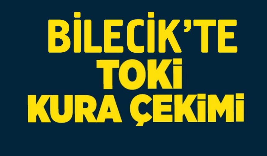 BİLECİK'TE TOKİ KURA ÇEKİMİ TARİHİ BELLİ OLDU