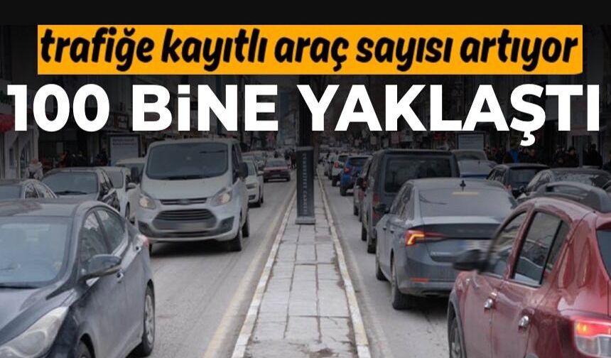 TRAFİĞE KAYITLI ARAÇ SAYISI 100 BİNE YAKLAŞIYOR