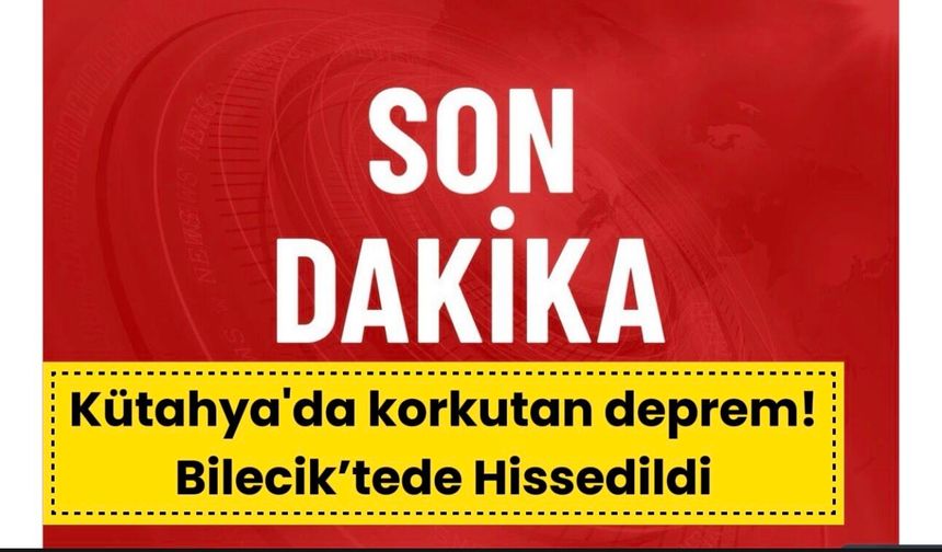 Kütahya'da korkutan deprem! Bilecik’tede hissessildi