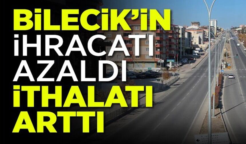 BİLECİK’İN İHRACATI AZALDI, İTHALATI ARTTI