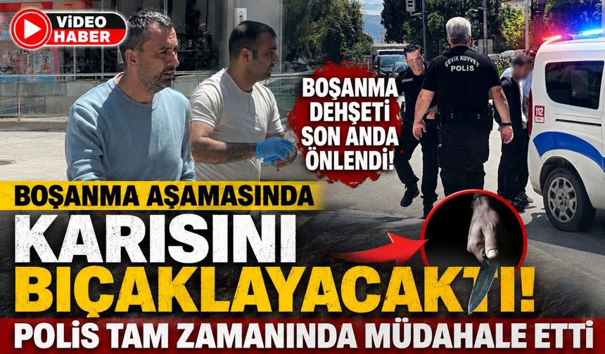 BOŞANMA AŞAMASINDA KARISINI BIÇAKLAYACAKTI, POLİS TAM ZAMANINDA MÜDAHALE ETTİ