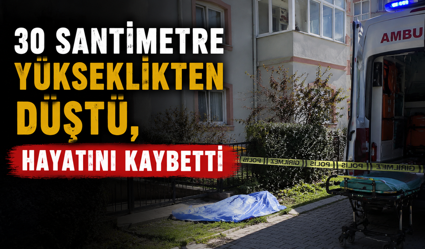 30 SANTİMETRE YÜKSEKLİKTEN DÜŞTÜ, HAYATINI KAYBETTİ