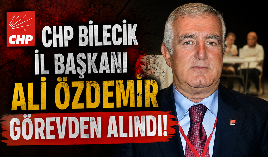 CHP BİLECİK İL BAŞKANI ALİ ÖZDEMİR GÖREVDEN ALINDI