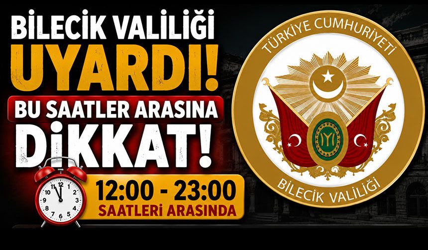 BİLECİK VALİLİĞİ UYARDI, BU SAATLER ARASINA DİKKAT