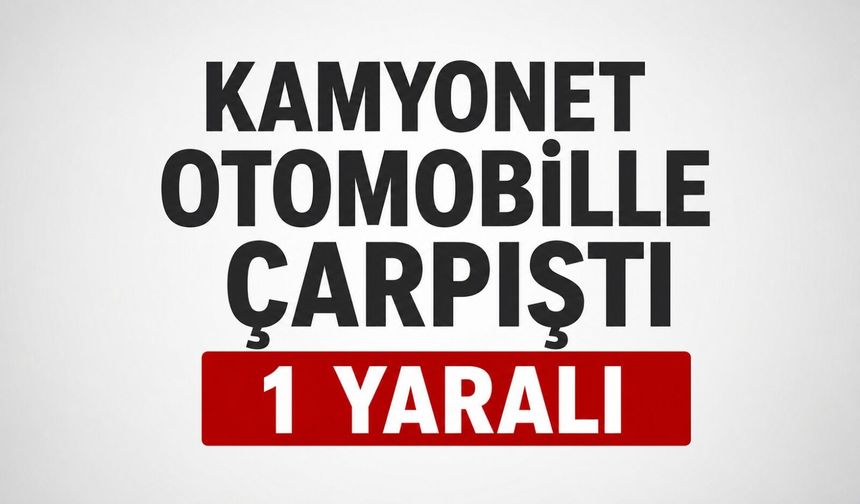 KAMYONET OTOMOBİLLE ÇARPIŞTI, 1 YARALI