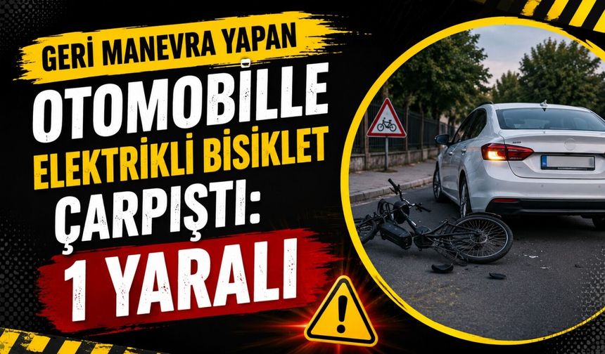 GERİ MANEVRA YAPAN OTOMOBİLE ELEKTRİKLİ BİSİKLET ÇARPIŞTI: 1 YARALI
