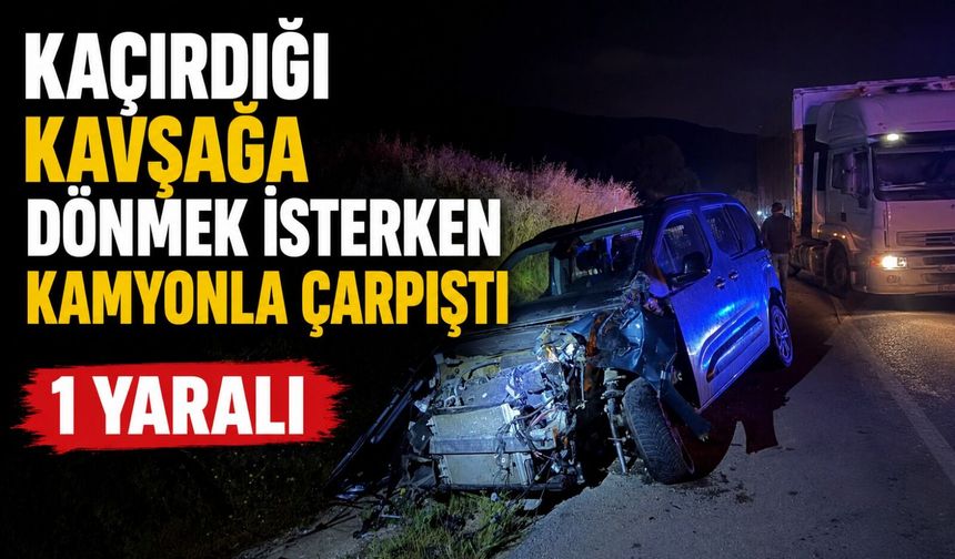 KAÇIRDIĞI KAVŞAĞA DÖNMEK İSTERKEN KAMYONLA ÇARPIŞTI, 1 YARALI
