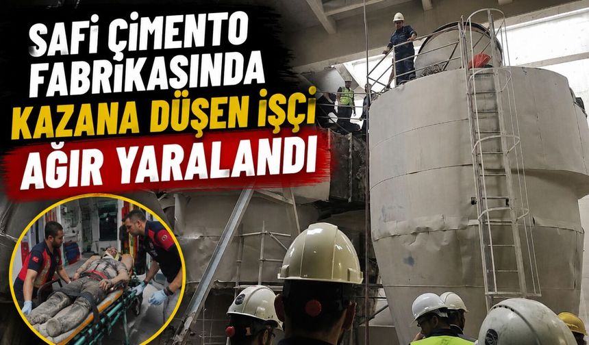 SAFİ ÇİMENTO FABRİKASINDA KAZANA DÜŞEN İŞÇİ AĞIR YARALANDI