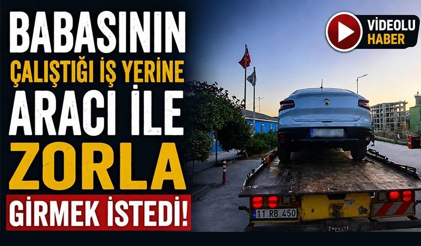 BABASININ ÇALIŞTIĞI İŞ YERİNE ARACI İLE ZORLA GİRMEK İSTEDİ