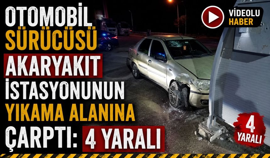OTOMOBİL SÜRÜCÜSÜ AKARYAKIT İSTASYONUNUN YIKAMA ALANINA ÇARPTI: 4 YARALI
