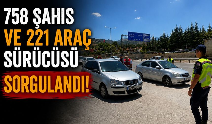 758 ŞAHIS VE 221 ARAÇ SÜRÜCÜSÜ SORGULANDI