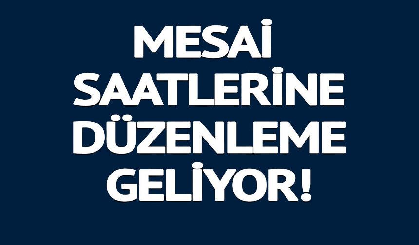 MESAİ SAATLERİNE DÜZENLEME GELİYOR