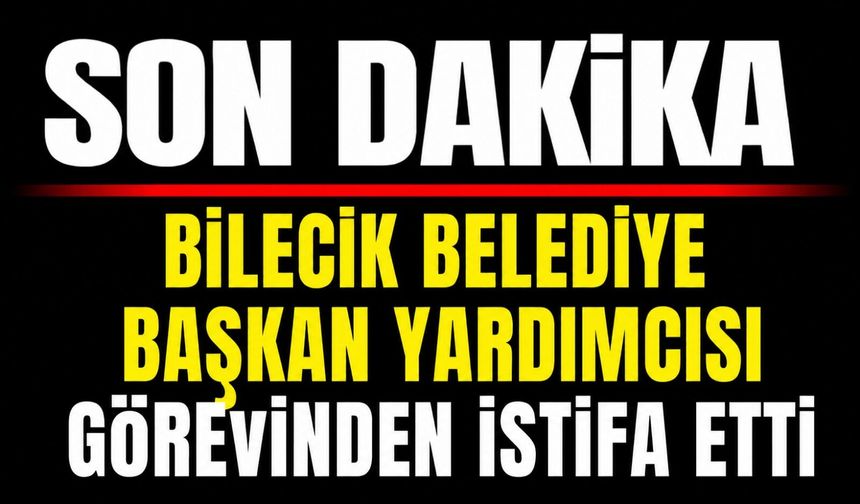BİLECİK BELEDİYE BAŞKAN YARDIMCISI GÖREVİNDEN İSTİFA ETTİ