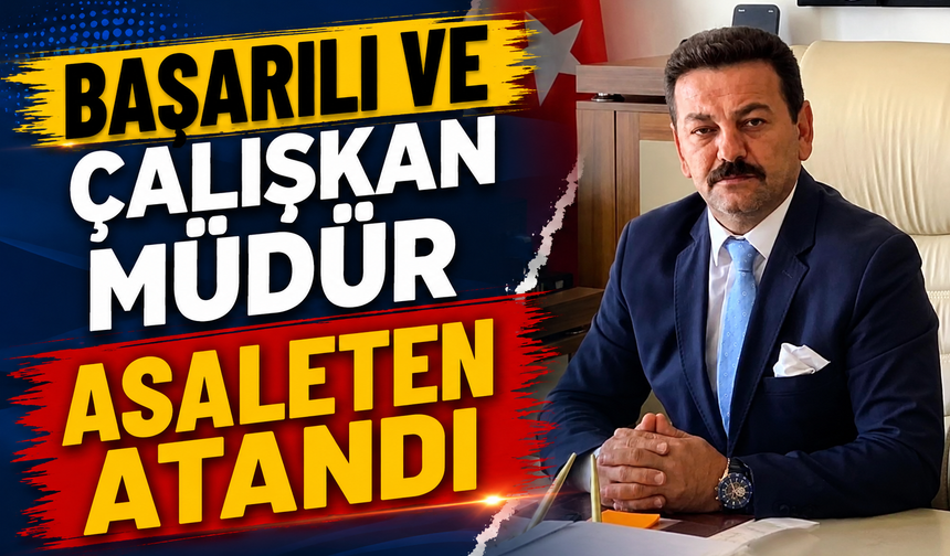 BAŞARILI VE ÇALIŞKAN MÜDÜR ASALETEN ATANDI