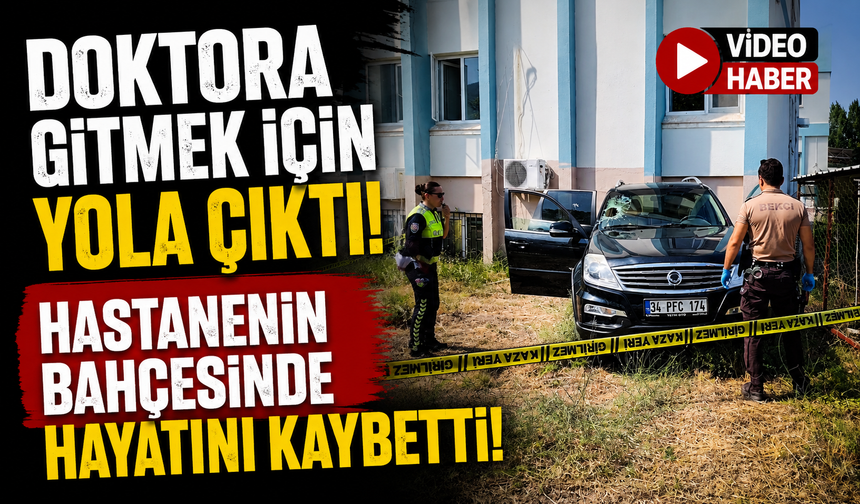 DOKTORA GİTMEK İÇİN YOLA ÇIKTI, HASTANENİN BAHÇESİNDE HAYATINI KAYBETTİ