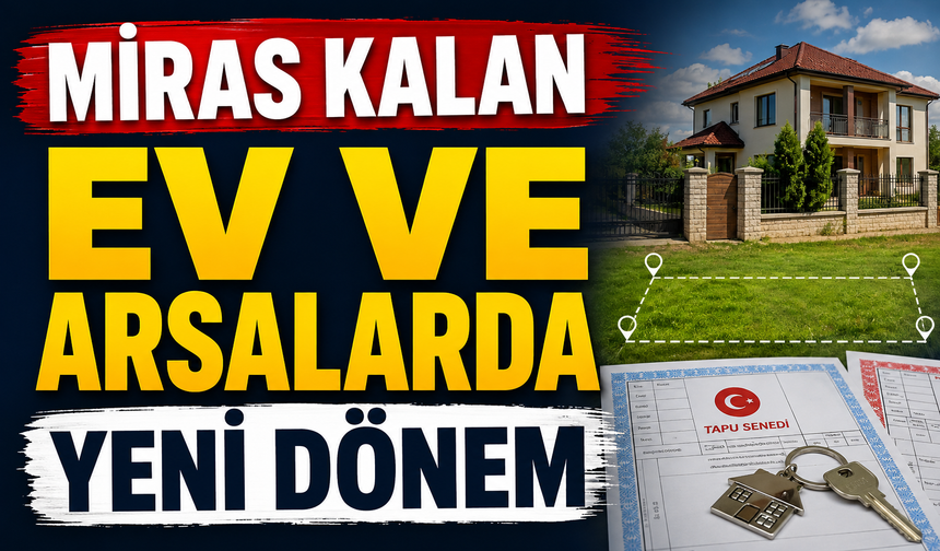 MİRAS KALAN EV VE ARSALARDA YENİ DÖNEM