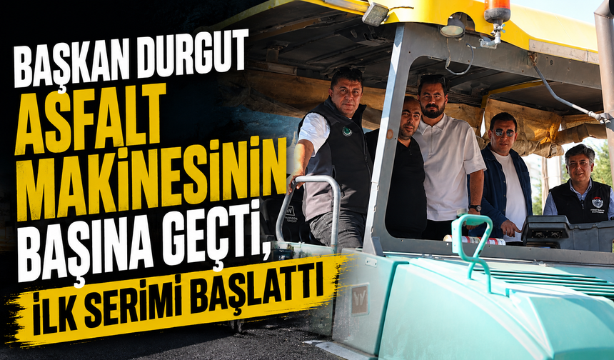 BAŞKAN DURGUT ASFALT MAKİNESİNİN BAŞINA GEÇTİ, İLK SERİMİ BAŞLATTI