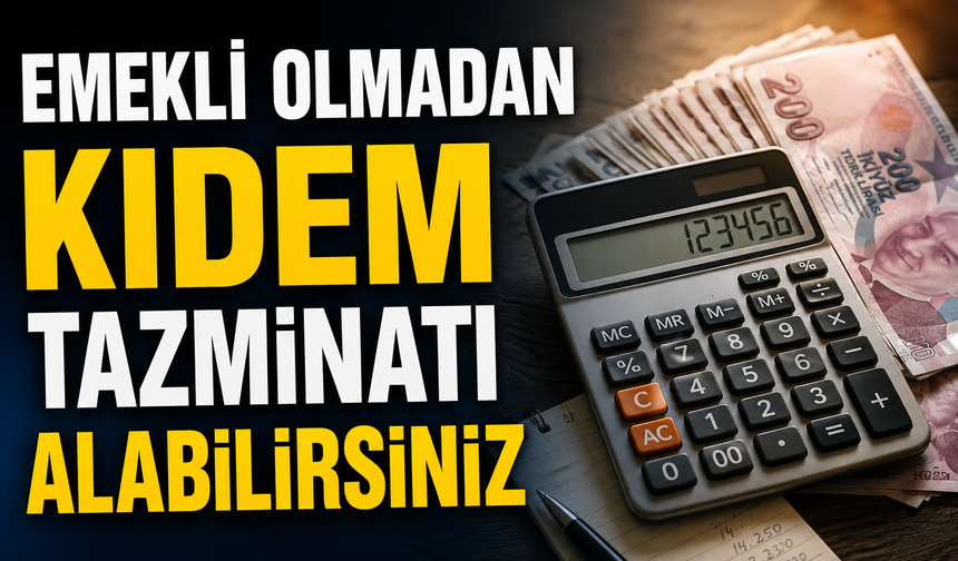 EMEKLİ OLMADAN KIDEM TAZMİNATI ALABİLİRSİNİZ