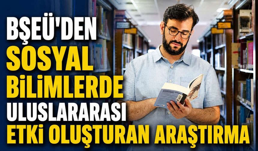 BŞEÜ'DEN SOSYAL BİLİMLERDE ULUSLARARASI ETKİ OLUŞTURAN ARAŞTIRMA