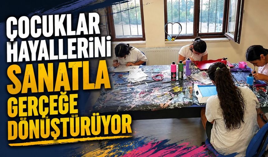 ÇOCUKLAR HAYALLERİNİ SANATLA GERÇEĞE DÖNÜŞTÜRÜYOR