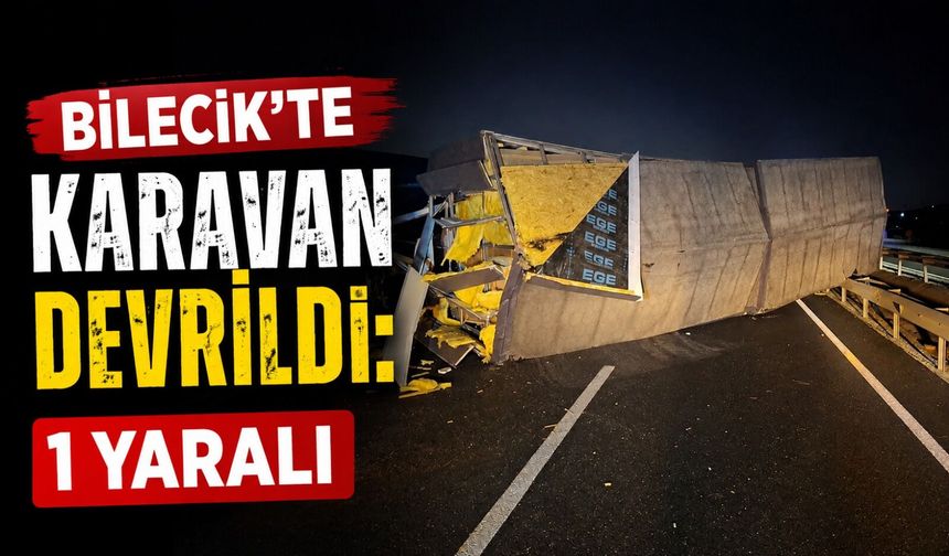 BİLECİK'TE KARAVAN DEVRİLDİ: 1 YARALI