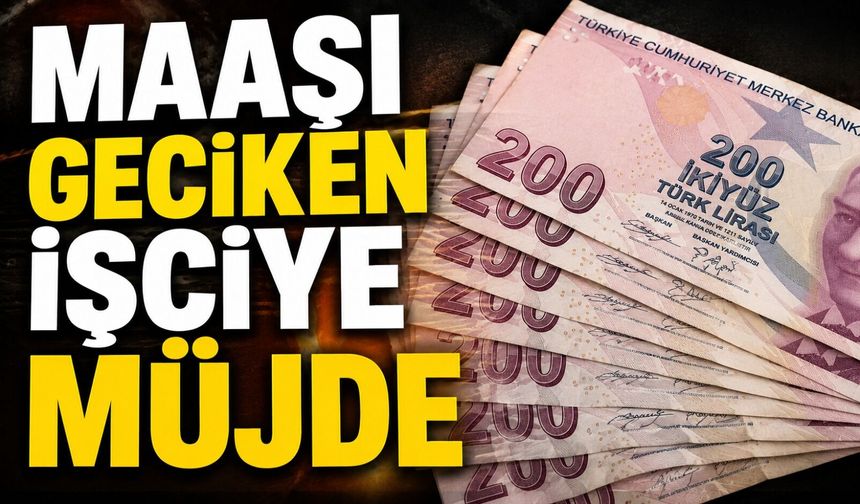 MAAŞI GECİKEN İŞÇİYE MÜJDE