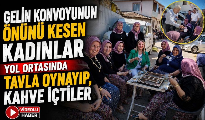 GELİN KONVOYUNUN ÖNÜNÜ KESEN KADINLAR YOL ORTASINDA TAVLA OYNAYIP, KAHVE İÇTİLER