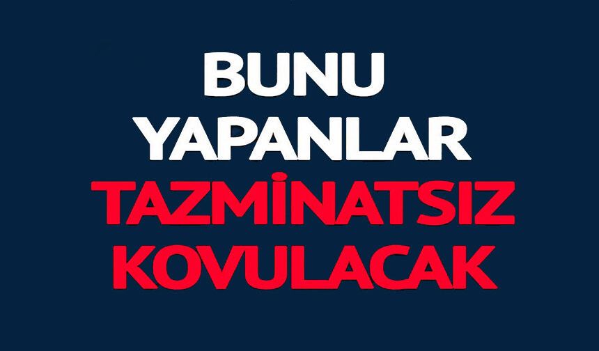 BUNU YAPANLAR TAZMİNATSIZ KOVULACAK