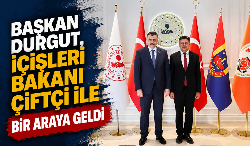 BAŞKAN DURGUT, İÇİŞLERİ BAKANI ÇİFTÇİ İLE BİR ARAYA GELDİ