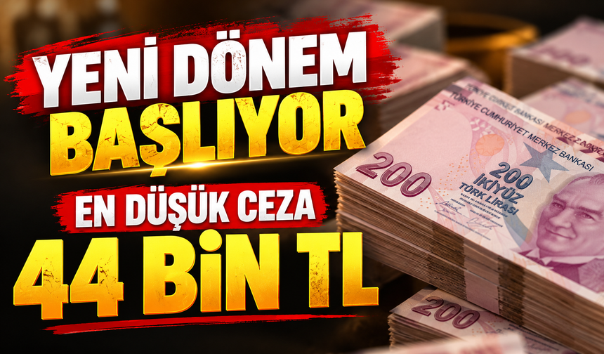 YENİ DÖNEM BAŞLIYOR EN DÜŞÜK CEZA 44 BİN TL