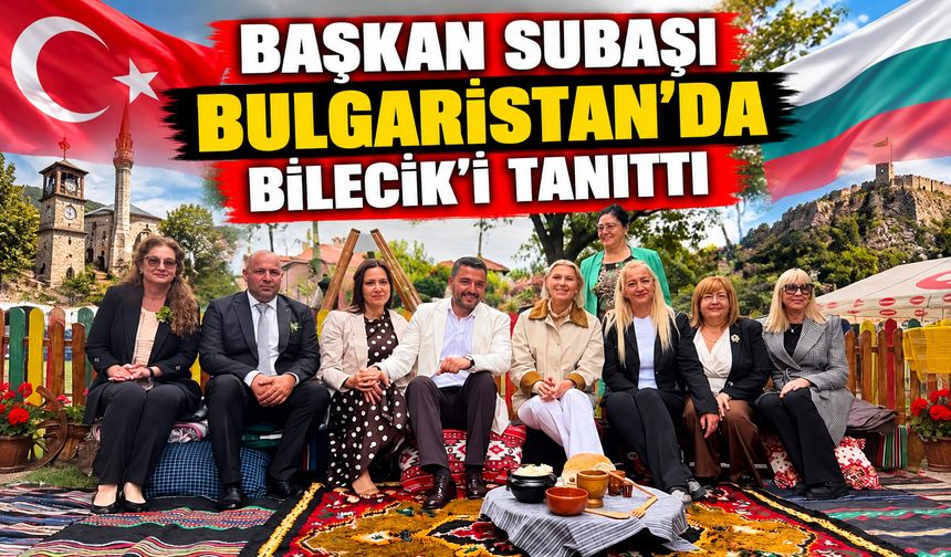 BAŞKAN SUBAŞI BULGARİSTAN’DA BİLECİK’İ TANITTI