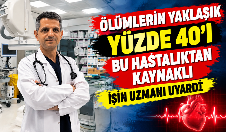 TÜRKİYE'DE ÖLÜMLERİN YAKLAŞIK YÜZDE 40'I BU HASTALIKTAN KAYNAKLI