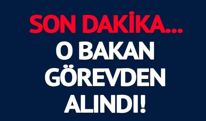 O BAKAN GÖREVDEN ALINDI