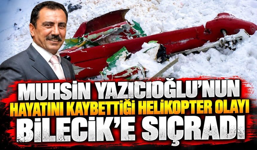 MUHSİN YAZICIOĞLU'NUN HAYATINI KAYBETTİĞİ HELİKOPTER OLAYI BİLECİK'E SIÇRADI