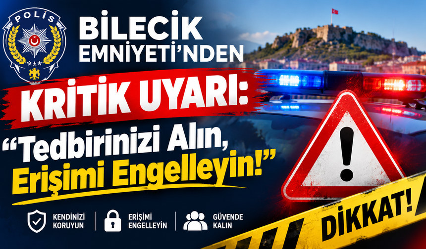 Bilecik Emniyeti'nden Kritik Uyarı: "Tedbirinizi Alın, Erişimi Engelleyin!"